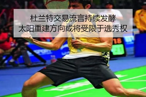 杜兰特交易流言持续发酵 太阳重建方向或将受限于选秀权